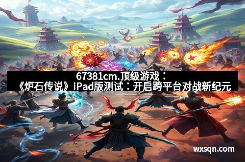 67381cm.顶级游戏：《炉石传说》iPad版测试：开启跨平台对战新纪元